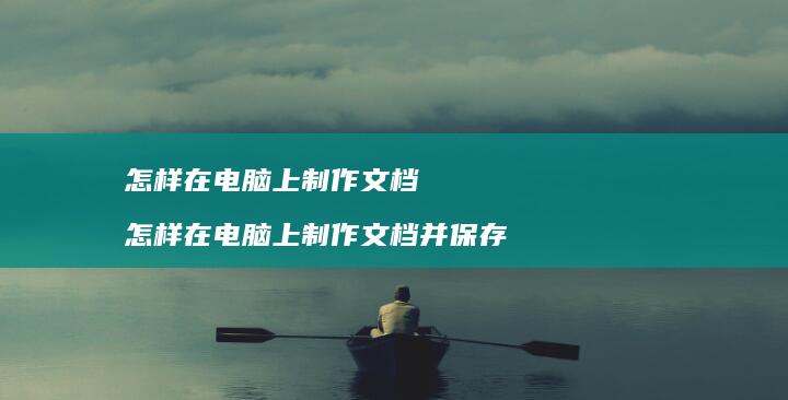 怎样在电脑上制作文档怎样在电脑上制作文档并保