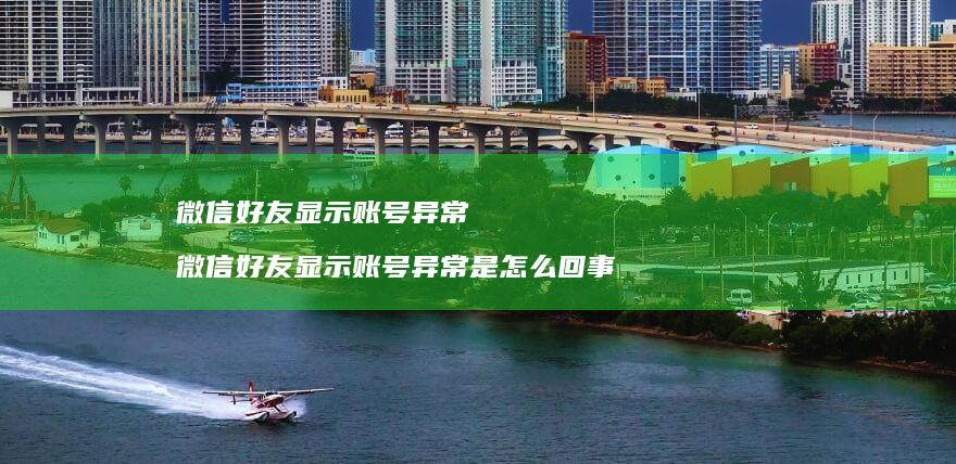微信好友显示账号异常 微信好友显示账号异常是怎么回事