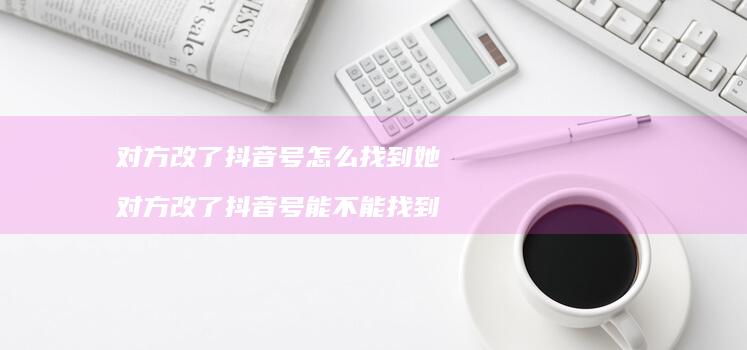 对方改了抖音号怎么找到她 对方改了抖音号能不能找到