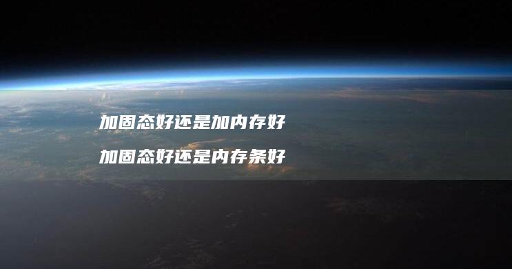 加固态好还是加内存好 加固态好还是内存条好