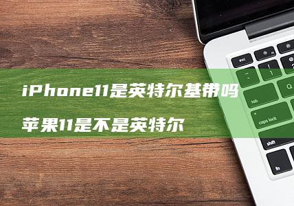iPhone11是英特尔基带吗 苹果11是不是英特尔