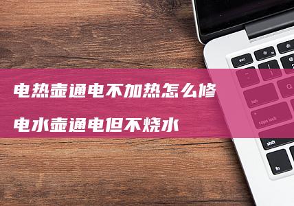 电热壶通电不加热怎么修 电水壶通电但不烧水