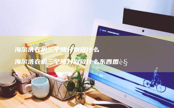 海尔洗衣机三个槽分别放什么 海尔洗衣机三个槽分别放什么东西图解