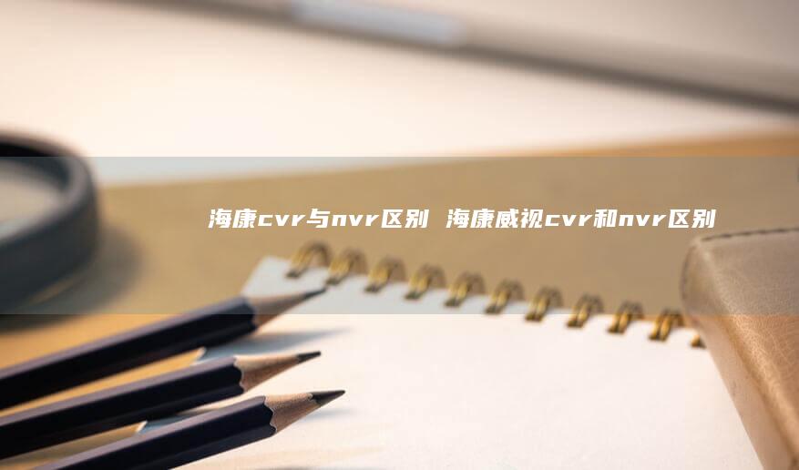海康cvr与nvr区别 海康威视cvr和nvr区别