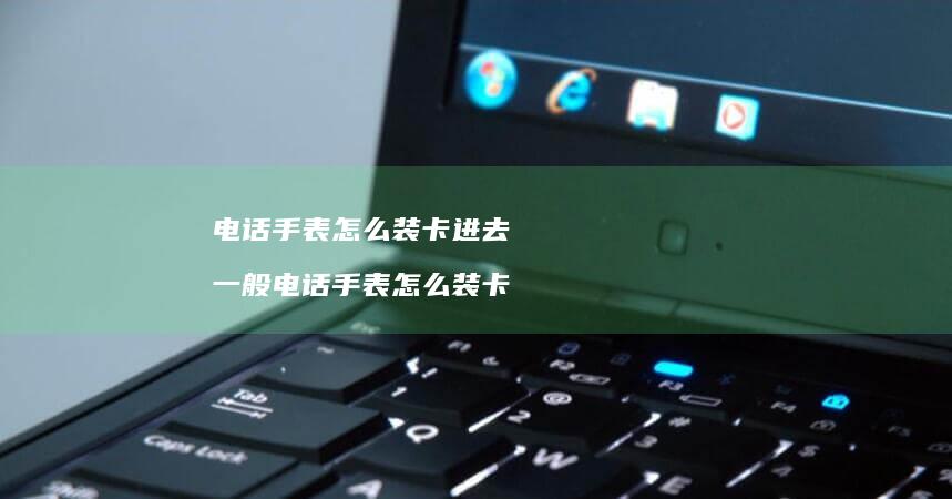 电话手表怎么装卡进去 一般电话手表怎么装卡