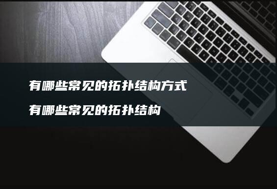 有哪些常见的拓扑结构方式 有哪些常见的拓扑结构