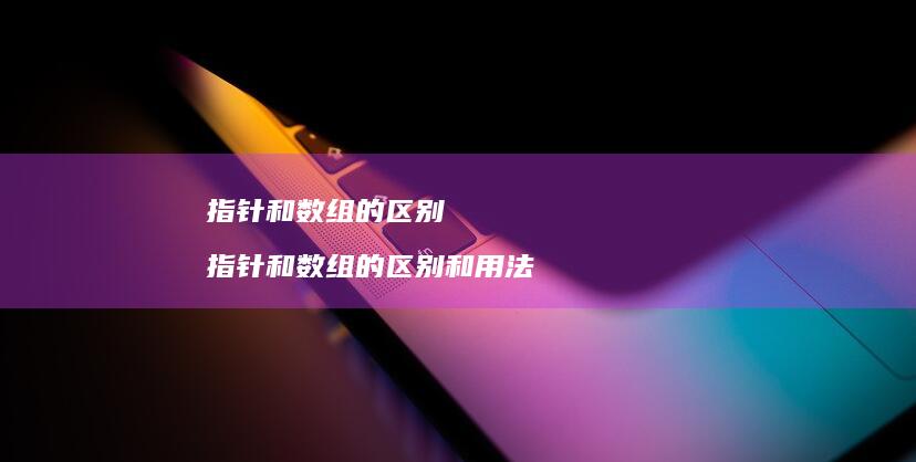 指针和数组的区别 指针和数组的区别和用法