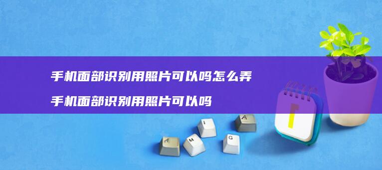 手机面部识别用照片可以吗怎么弄 手机面部识别用照片可以吗