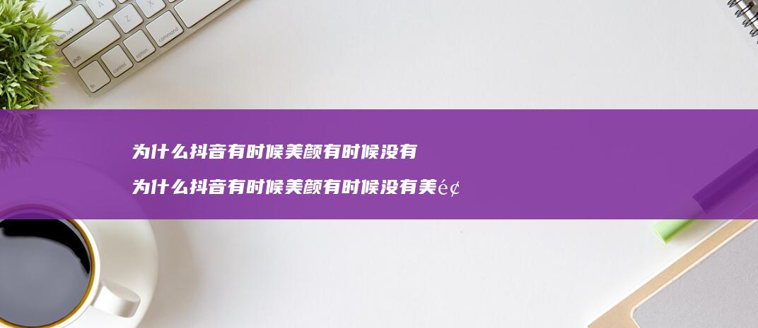 为什么抖音有时候美颜有时候没有 为什么抖音有时候美颜有时候没有美颜