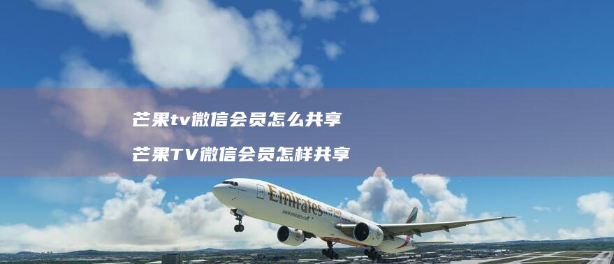 芒果tv微信会员怎么共享 芒果TV微信会员怎样共享