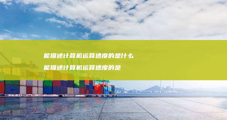 能描述计算机运算速度的是什么 能描述计算机运算速度的是