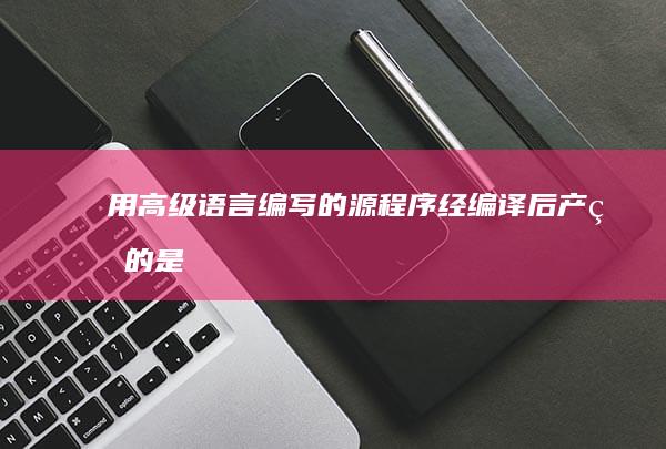 用高级语言编写的源程序经编译后产生的是