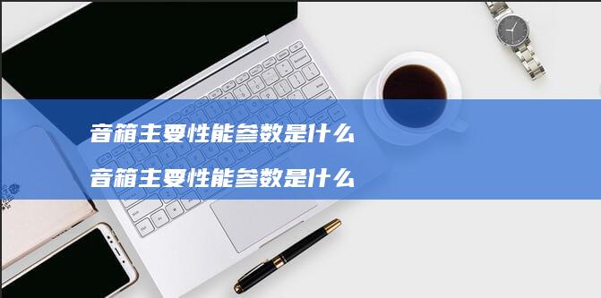 音箱主要性能参数是什么 音箱主要性能参数是什么