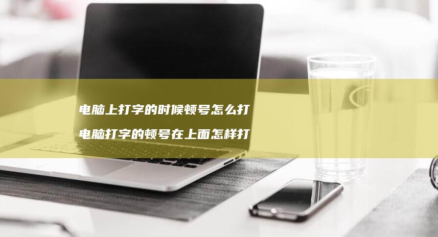 电脑上打字的时候顿号怎么打 电脑打字的顿号在上面怎样打