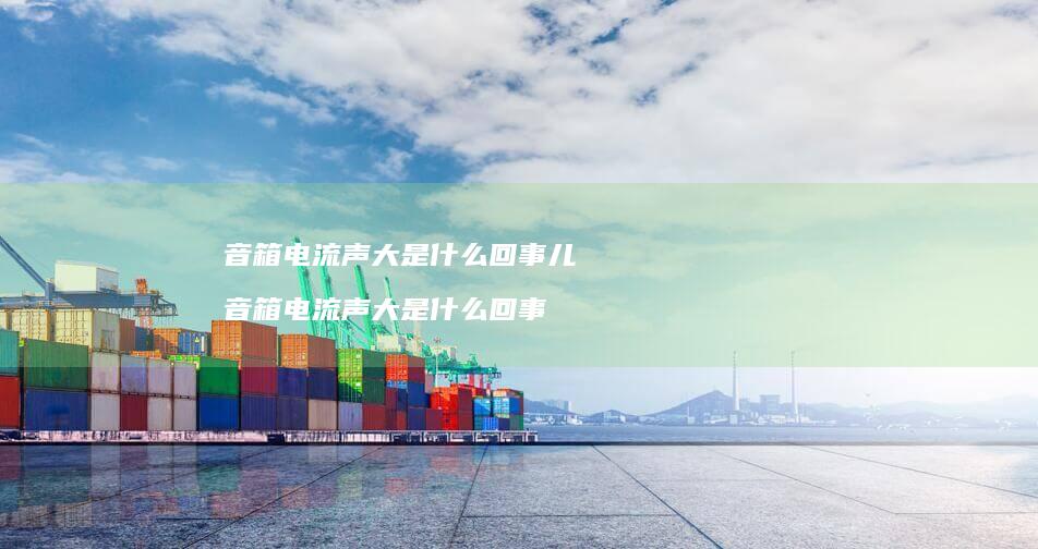 音箱电流声大是什么回事儿 音箱电流声大是什么回事