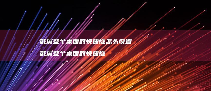截屏整个桌面的快捷键怎么设置 截屏整个桌面的快捷键