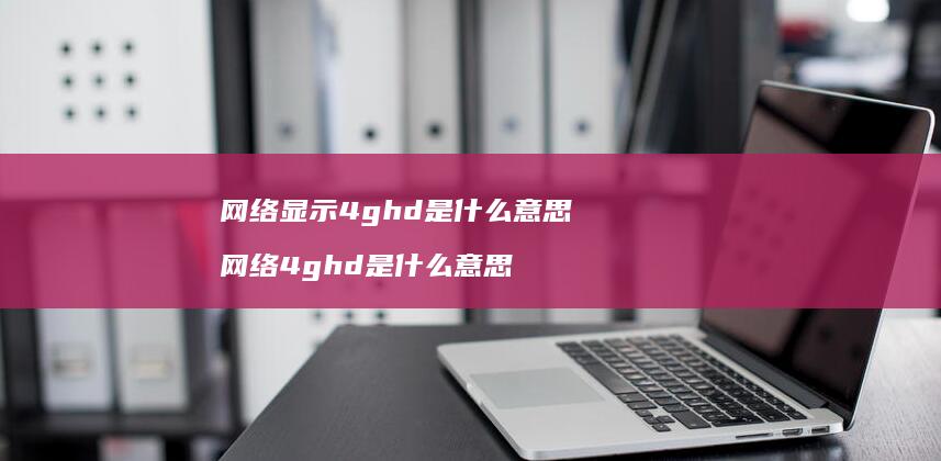 网络显示4ghd是什么意思 网络4ghd是什么意思