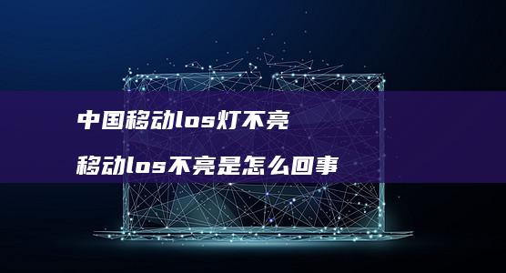 中国移动los灯不亮 移动los不亮是怎么回事