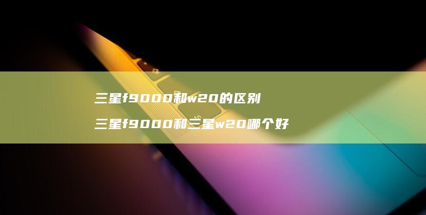 三星f9000和w20的区别 三星f9000和三星w20哪个好