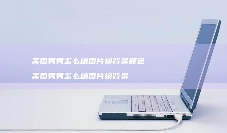 美图秀秀怎么给图片换背景颜色 美图秀秀怎么给图片换背景