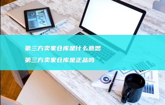 第三方卖家仓库是什么意思第三方卖家仓库是正品