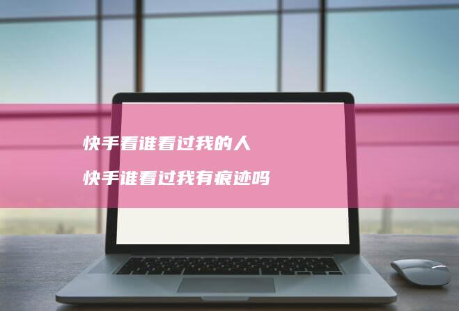 快手看谁看过我的人 快手谁看过我有痕迹吗