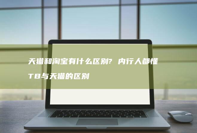 天猫和淘宝有什么区别? 内行人都懂 TB与天猫的区别