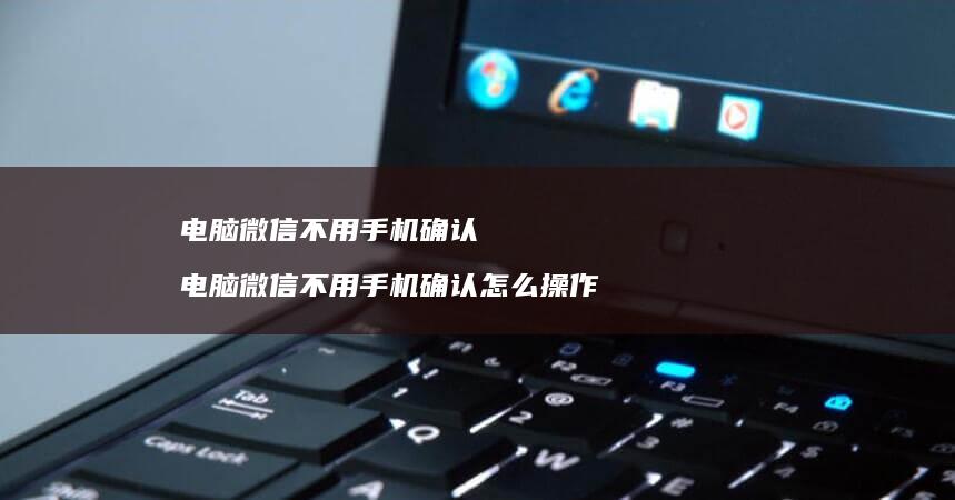 电脑微信不用手机确认 电脑微信不用手机确认怎么操作