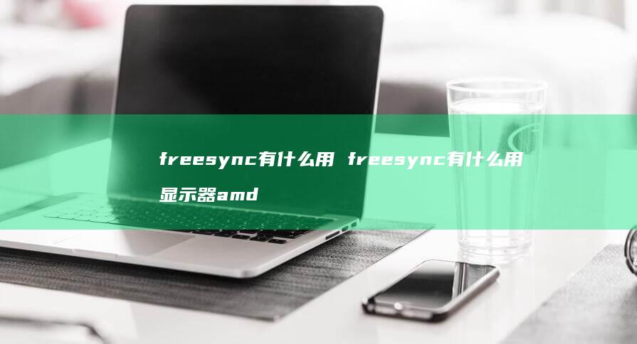 freesync有什么用 freesync有什么用 显示器amd