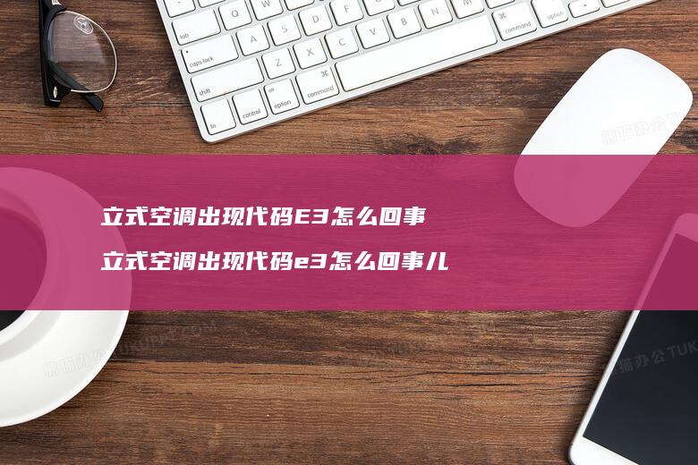 立式空调出现代码E3怎么回事 立式空调出现代码e3怎么回事儿