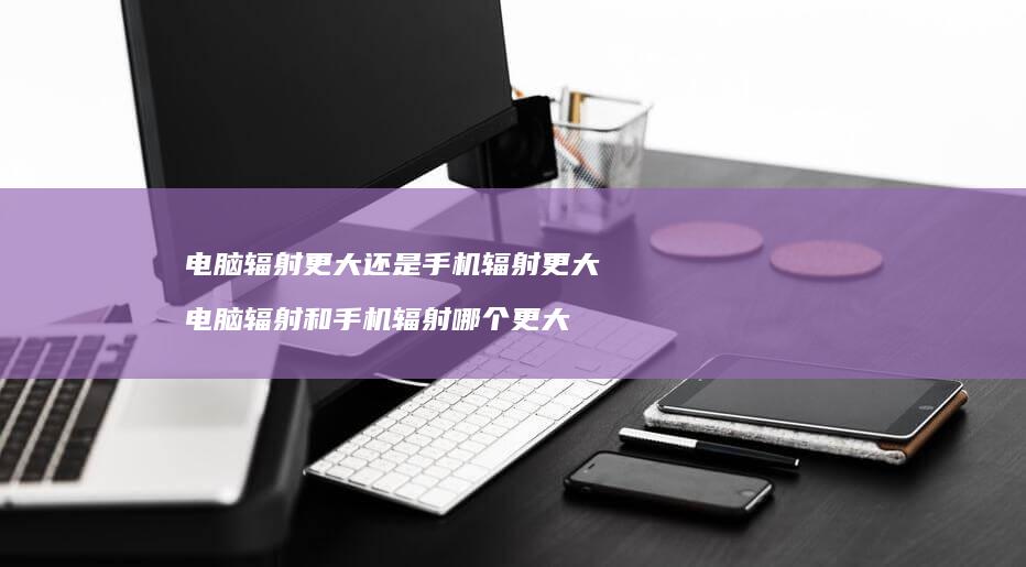 电脑辐射更大还是手机辐射更大 电脑辐射和手机辐射哪个更大
