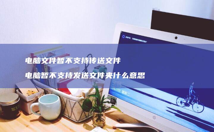 电脑文件暂不支持传送文件 电脑暂不支持发送文件夹什么意思