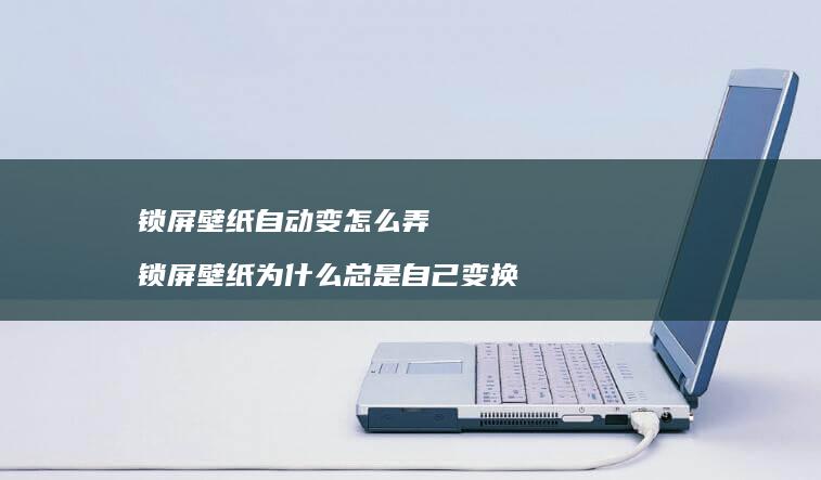 锁屏壁纸自动变怎么弄 锁屏壁纸为什么总是自己变换