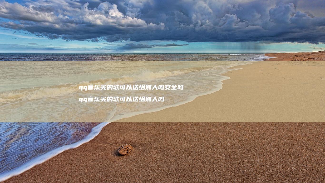 qq音乐买的歌可以送给别人吗安全吗 qq音乐买的歌可以送给别人吗