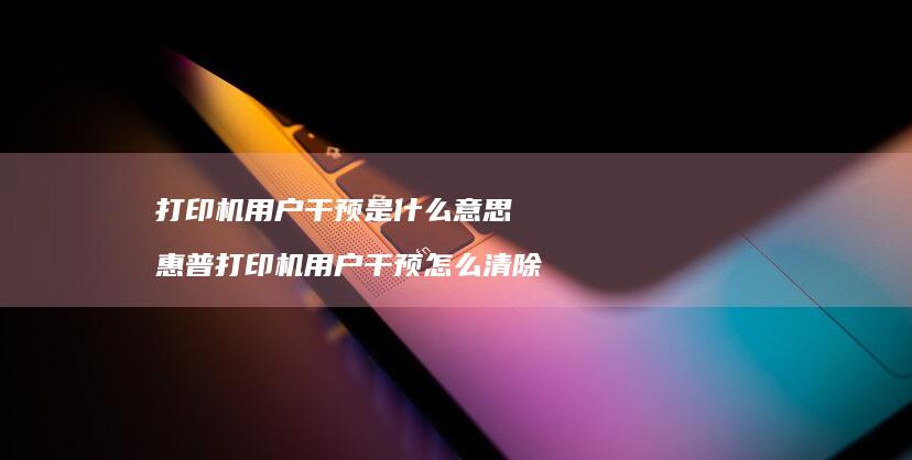 打印机用户干预是什么意思 惠普打印机用户干预怎么清除