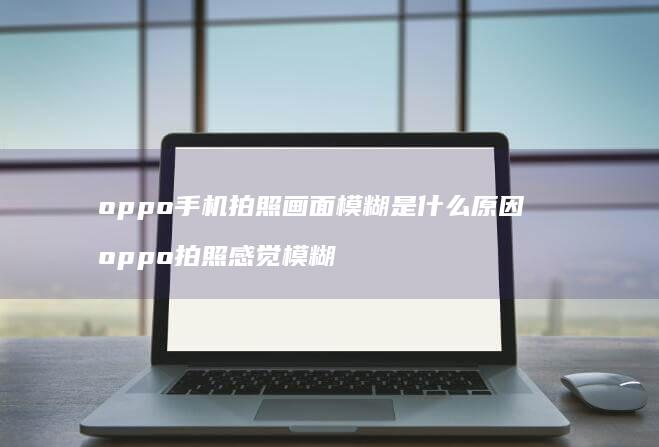 oppo手机拍照画面模糊是什么原因 oppo拍照感觉模糊