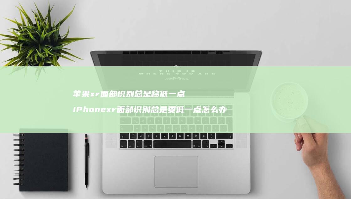 苹果xr面部识别总是移低一点 iPhonexr面部识别总是要低一点怎么办
