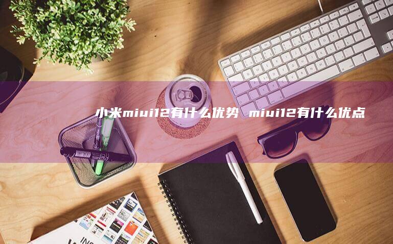小米miui12有什么优势 miui12有什么优点