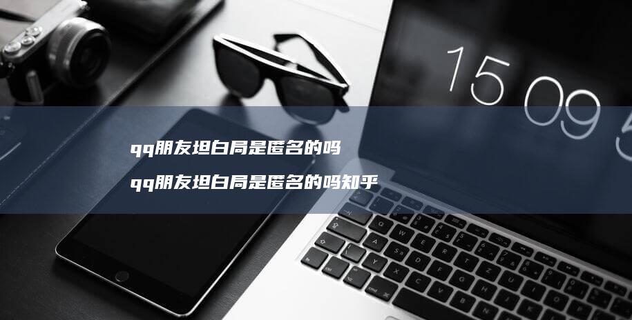 qq朋友坦白局是匿名的吗 qq朋友坦白局是匿名的吗知乎