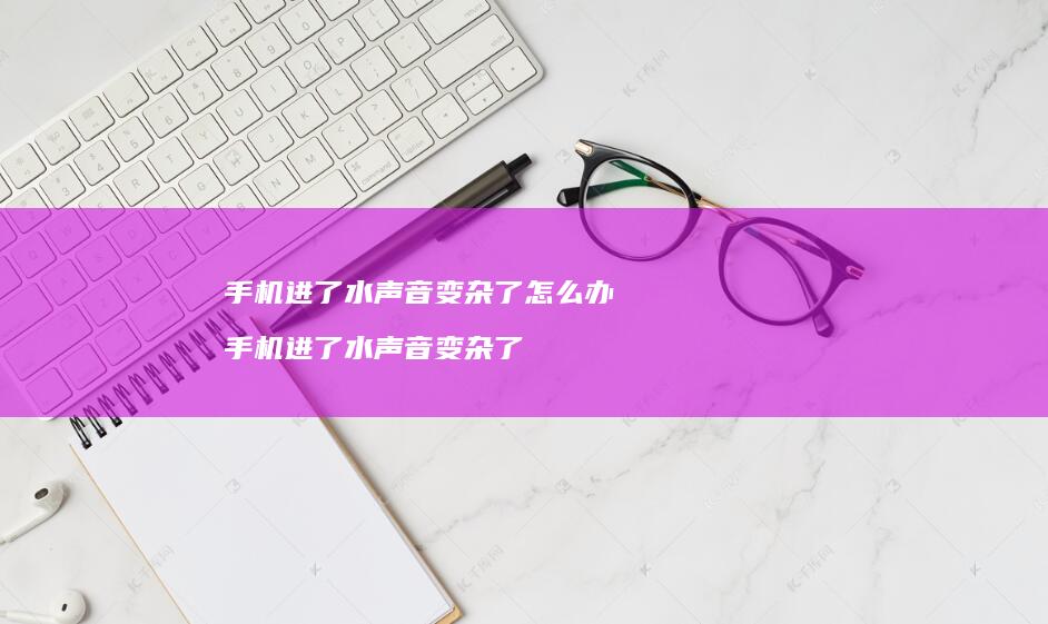 进了水声音变杂了怎么办进了水声音变杂