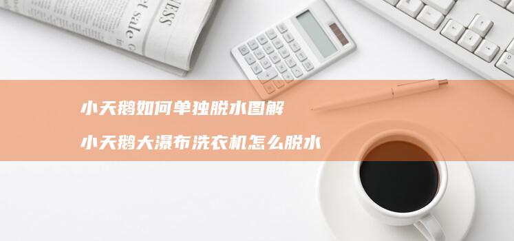 小天鹅如何单独脱水图解小天鹅大瀑布洗衣机怎么