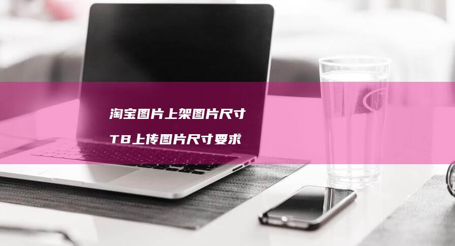 淘宝图片上架图片尺寸TB上传图片尺寸要求