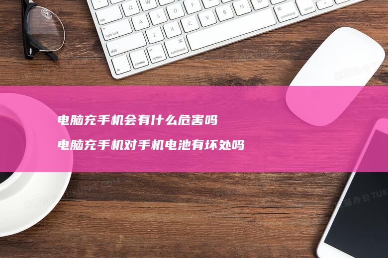电脑充手机会有什么危害吗 电脑充手机对手机电池有坏处吗