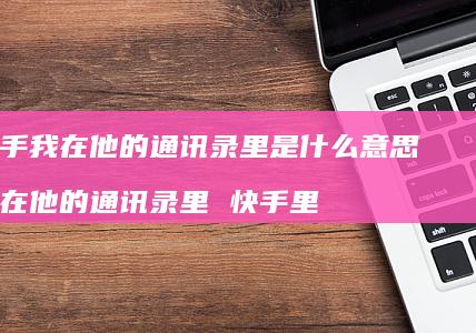 快手我在他的通讯录里是什么意思 你在他的通讯录里 快手里