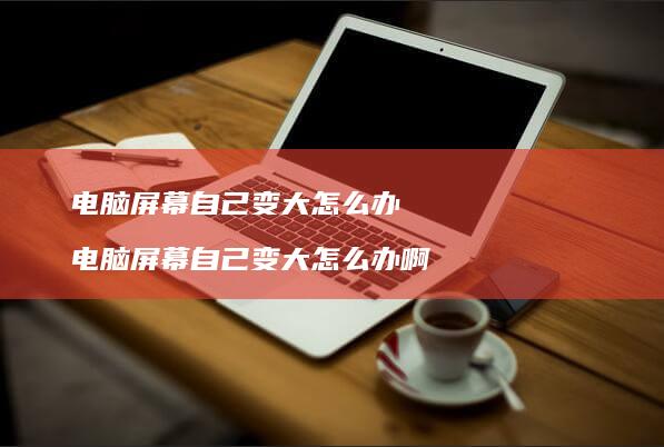 电脑屏幕自己变大怎么办 电脑屏幕自己变大怎么办啊