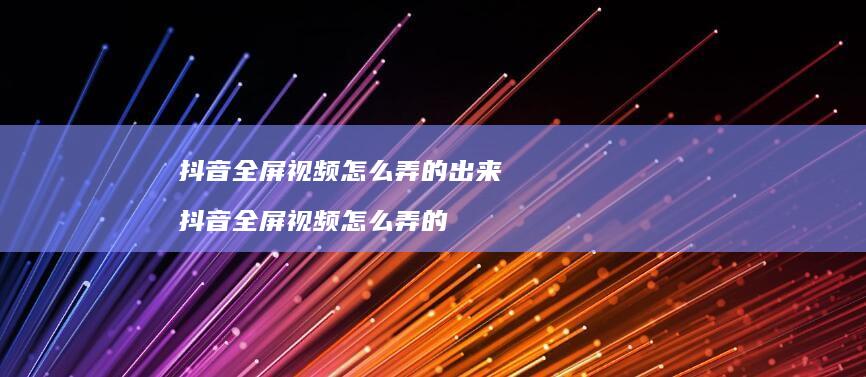 抖音全屏视频怎么弄的出来 抖音全屏视频怎么弄的