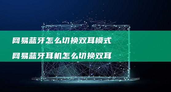 网易蓝牙怎么切换双耳模式 网易蓝牙耳机怎么切换双耳