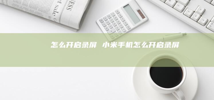 怎么开启录屏 小米手机怎么开启录屏