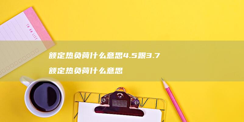 额定热负荷什么意思4.5跟3.7 额定热负荷什么意思