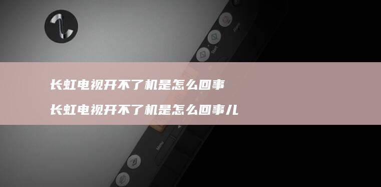 长虹电视开不了机是怎么回事 长虹电视开不了机是怎么回事儿
